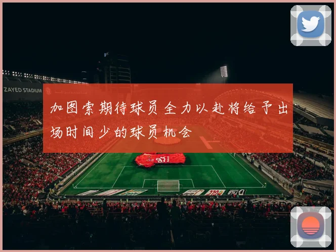 加图索期待球员全力以赴将给予出场时间少的球员机会