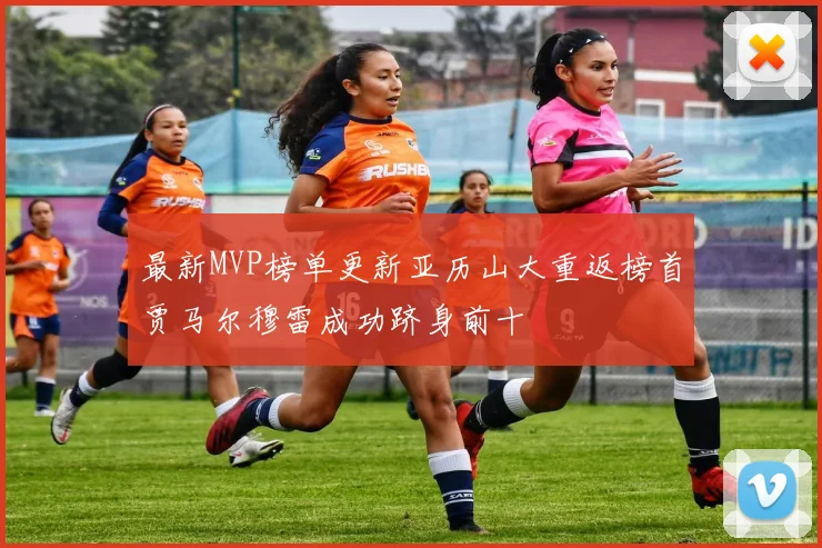 最新MVP榜单更新亚历山大重返榜首贾马尔穆雷成功跻身前十