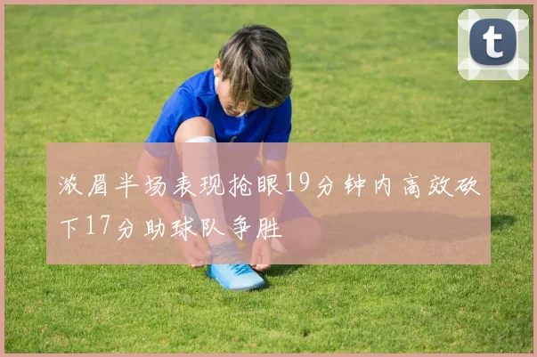 浓眉半场表现抢眼19分钟内高效砍下17分助球队争胜