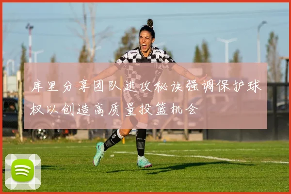 库里分享团队进攻秘诀强调保护球权以创造高质量投篮机会