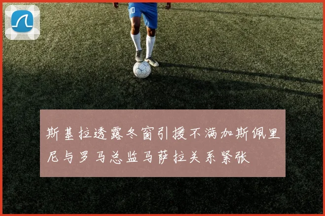 斯基拉透露冬窗引援不满加斯佩里尼与罗马总监马萨拉关系紧张