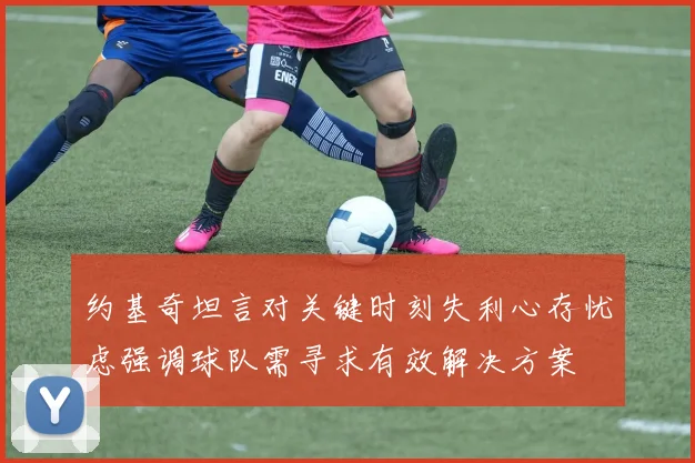 约基奇坦言对关键时刻失利心存忧虑强调球队需寻求有效解决方案