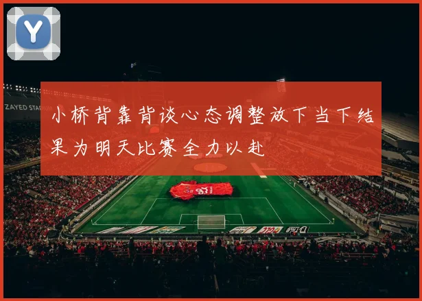 小桥背靠背谈心态调整放下当下结果为明天比赛全力以赴