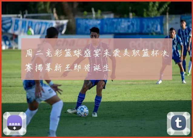 周二竞彩篮球盛宴来袭美职篮杯决赛揭幕新王即将诞生