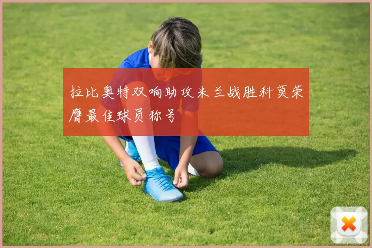 拉比奥特双响助攻米兰战胜科莫荣膺最佳球员称号