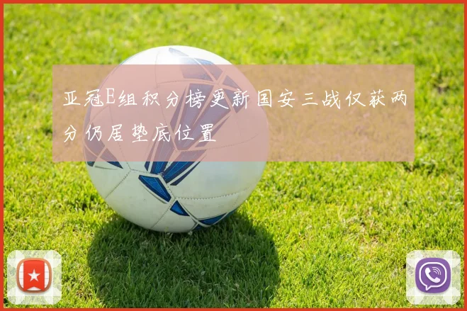 亚冠E组积分榜更新国安三战仅获两分仍居垫底位置