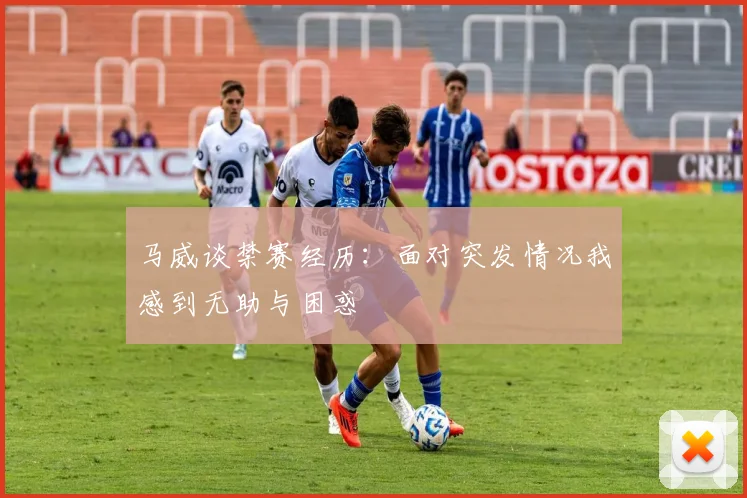 马威谈禁赛经历:面对突发情况我感到无助与困惑