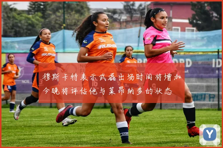 穆斯卡特表示武磊出场时间将增加今晚将评估他与莱昂纳多的状态