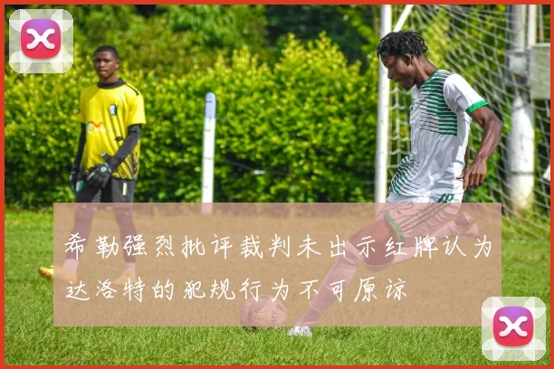 希勒强烈批评裁判未出示红牌认为达洛特的犯规行为不可原谅
