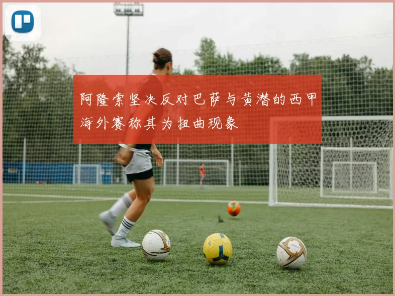 阿隆索坚决反对巴萨与黄潜的西甲海外赛称其为扭曲现象