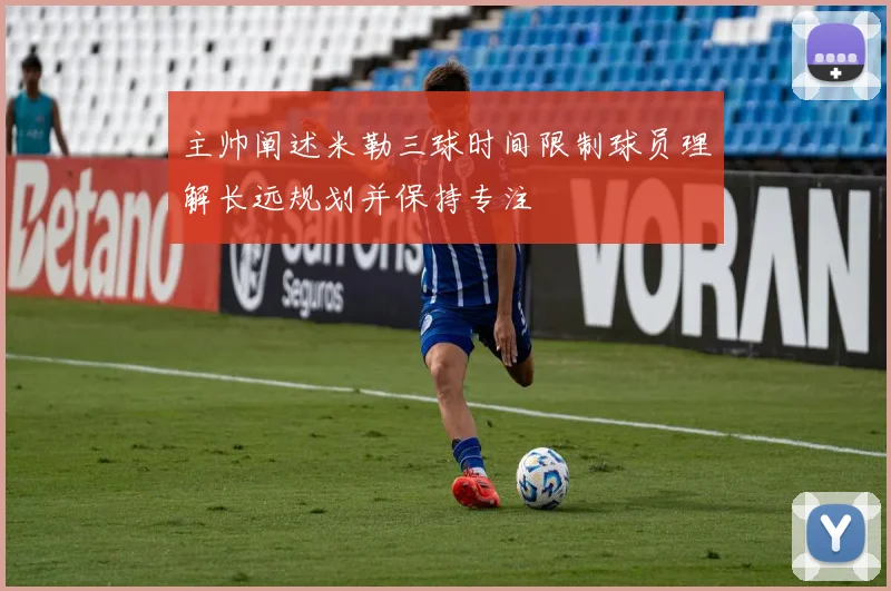 主帅阐述米勒三球时间限制球员理解长远规划并保持专注