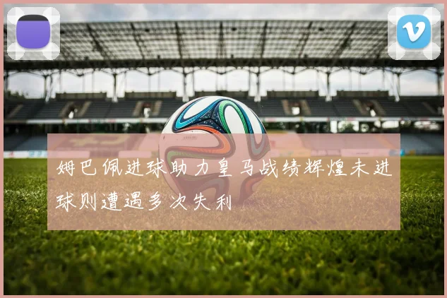 姆巴佩进球助力皇马战绩辉煌未进球则遭遇多次失利