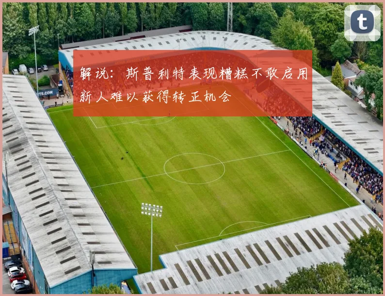 解说：斯普利特表现糟糕不敢启用新人难以获得转正机会