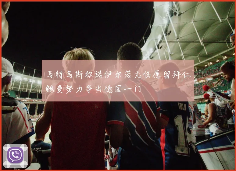 马特乌斯称诺伊尔若无伤愿留拜仁鲍曼努力争当德国一门