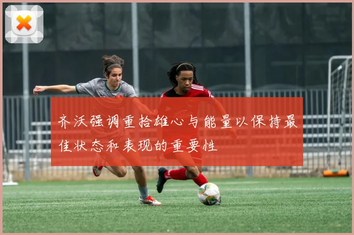 齐沃强调重拾雄心与能量以保持最佳状态和表现的重要性