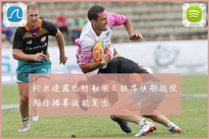 科尔透露巴特勒明日缺席快船战役期待揭幕战能复出