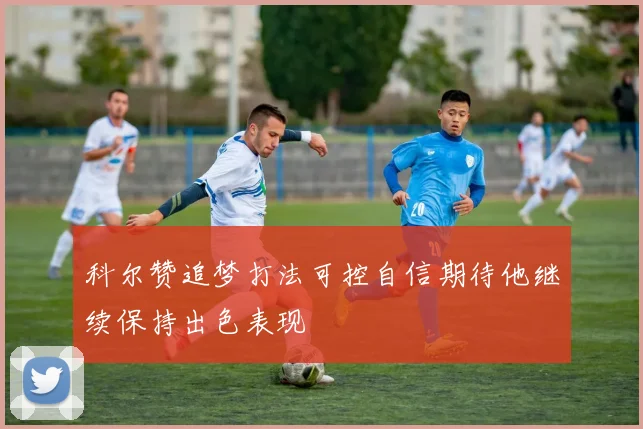 科尔赞追梦打法可控自信期待他继续保持出色表现