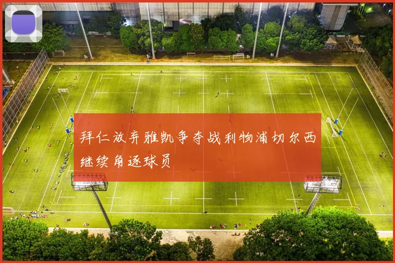 拜仁放弃雅凯争夺战利物浦切尔西继续角逐球员