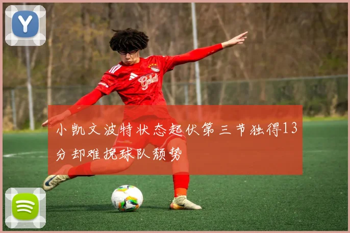 小凯文波特状态起伏第三节独得13分却难挽球队颓势