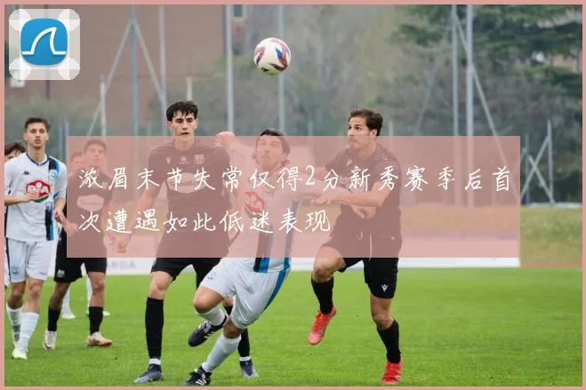 浓眉末节失常仅得2分新秀赛季后首次遭遇如此低迷表现