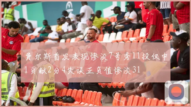 费尔斯首发表现惨淡7号秀11投仅中1贡献2分4失误正负值惨淡31