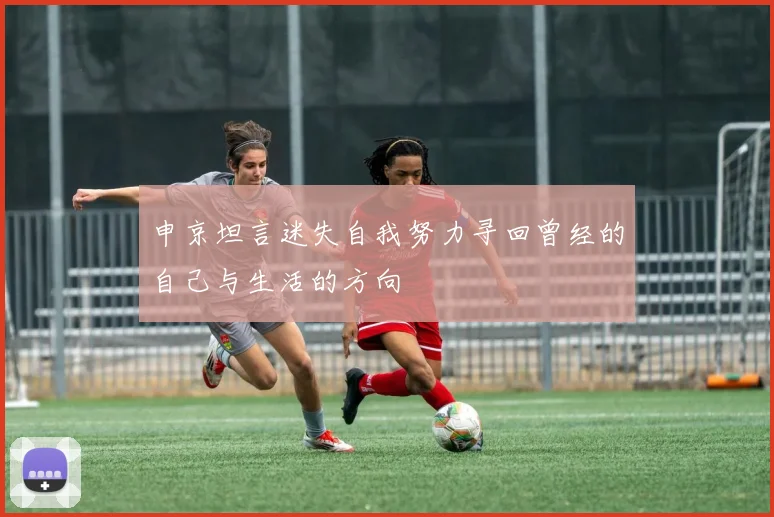 申京坦言迷失自我努力寻回曾经的自己与生活的方向