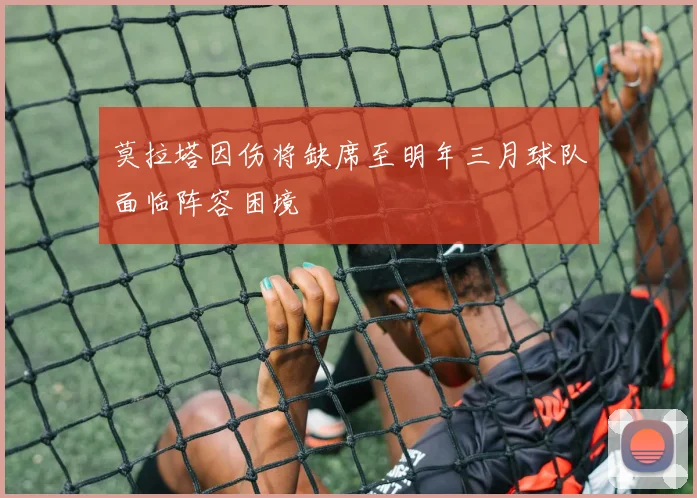 莫拉塔因伤将缺席至明年三月球队面临阵容困境