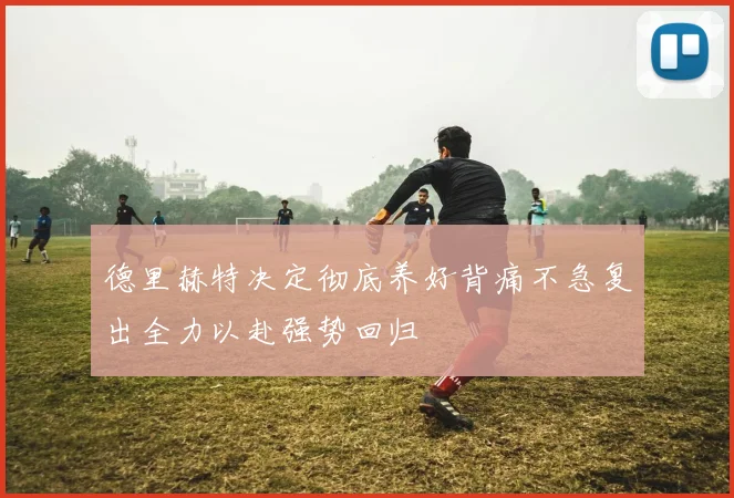 德里赫特决定彻底养好背痛不急复出全力以赴强势回归