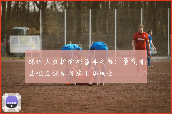 媒体人分析徐彬留洋之路：勇气可嘉但应优先考虑上场机会