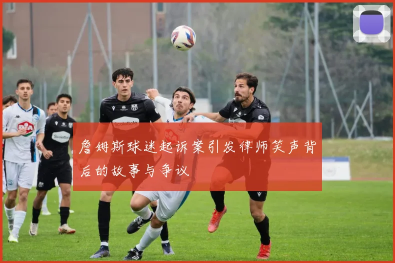 詹姆斯球迷起诉案引发律师笑声背后的故事与争议
