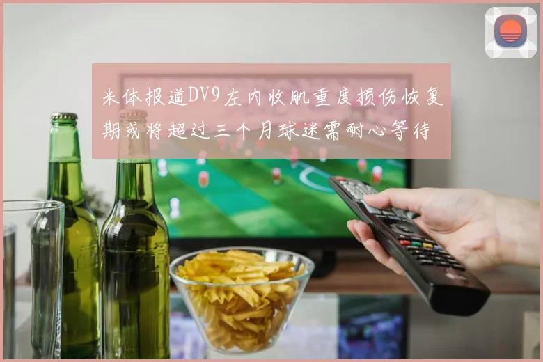 米体报道DV9左内收肌重度损伤恢复期或将超过三个月球迷需耐心等待