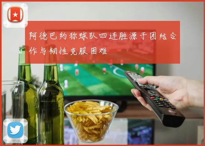 阿德巴约称球队四连胜源于团结合作与韧性克服困难