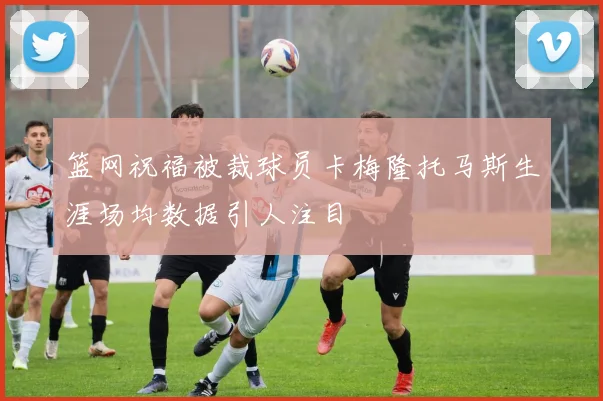 篮网祝福被裁球员卡梅隆托马斯生涯场均数据引人注目