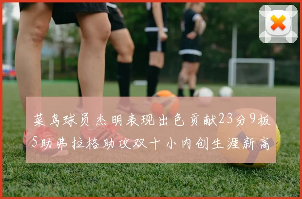 菜鸟球员杰明表现出色贡献23分9板5助弗拉格助攻双十小内创生涯新高17分