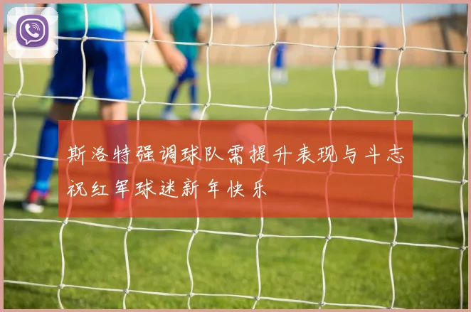 斯洛特强调球队需提升表现与斗志祝红军球迷新年快乐