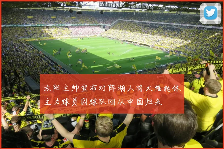 太阳主帅宣布对阵湖人将大幅轮休主力球员因球队刚从中国归来