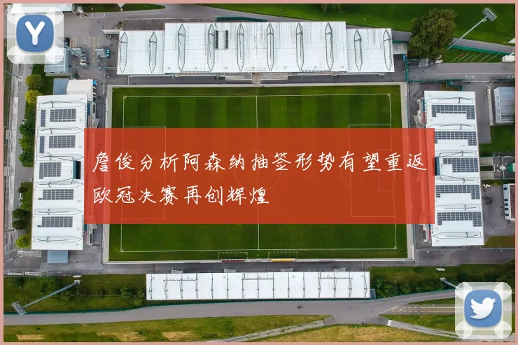 詹俊分析阿森纳抽签形势有望重返欧冠决赛再创辉煌