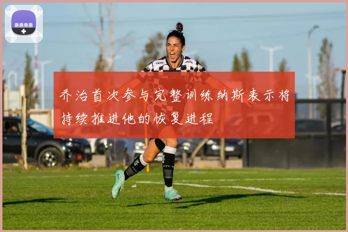 乔治首次参与完整训练纳斯表示将持续推进他的恢复进程