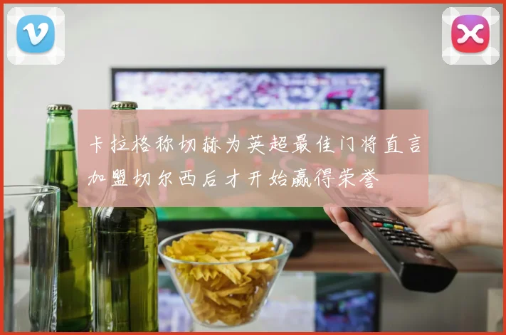 卡拉格称切赫为英超最佳门将直言加盟切尔西后才开始赢得荣誉