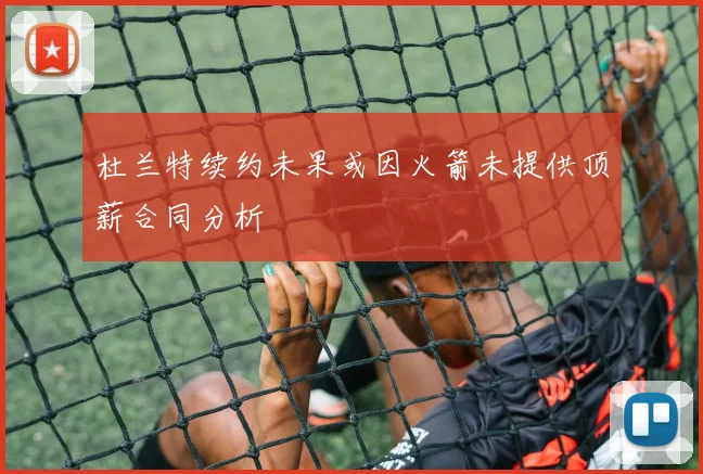 杜兰特续约未果或因火箭未提供顶薪合同分析