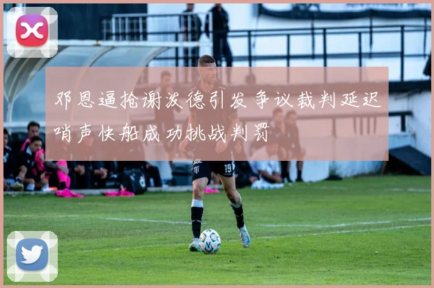 邓恩逼抢谢泼德引发争议裁判延迟哨声快船成功挑战判罚