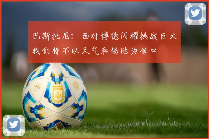 巴斯托尼：面对博德闪耀挑战巨大我们将不以天气和场地为借口