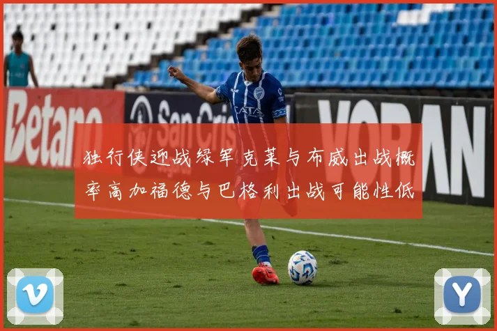 独行侠迎战绿军克莱与布威出战概率高加福德与巴格利出战可能性低