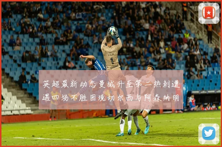 英超最新动态曼城升至第二热刺遭遇四场不胜困境切尔西与阿森纳明日对决