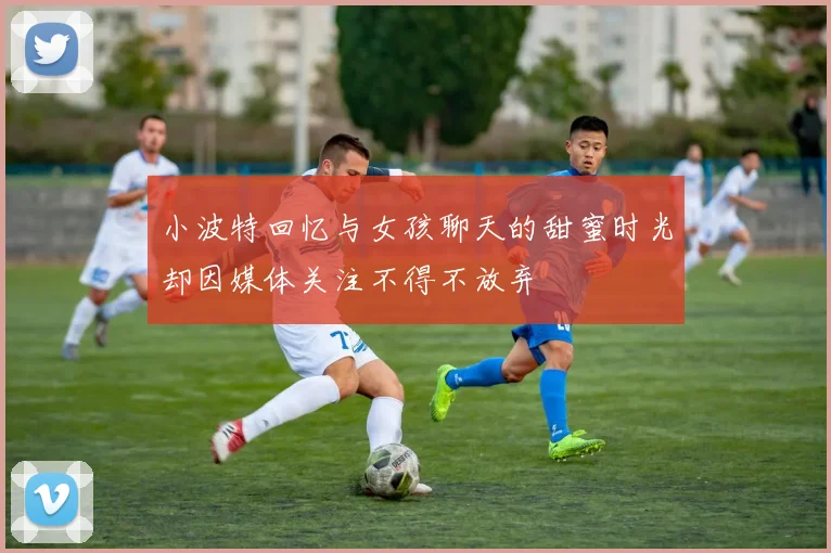 小波特回忆与女孩聊天的甜蜜时光却因媒体关注不得不放弃